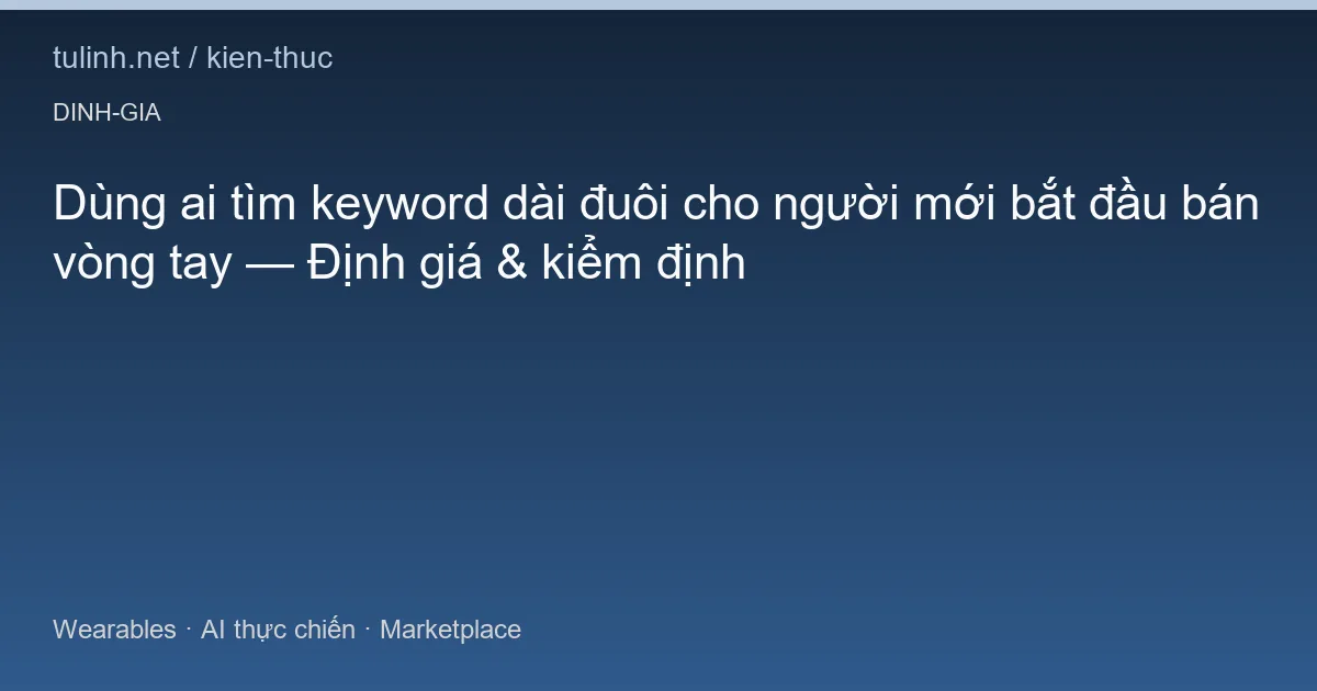 Dùng ai tìm keyword dài đuôi cho người mới bắt đầu bán vòng tay — Định giá & kiểm định
