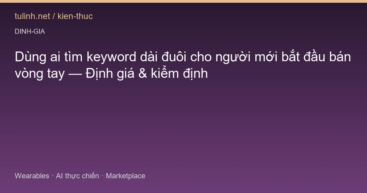 Dùng ai tìm keyword dài đuôi cho người mới bắt đầu bán vòng tay — Định giá & kiểm định