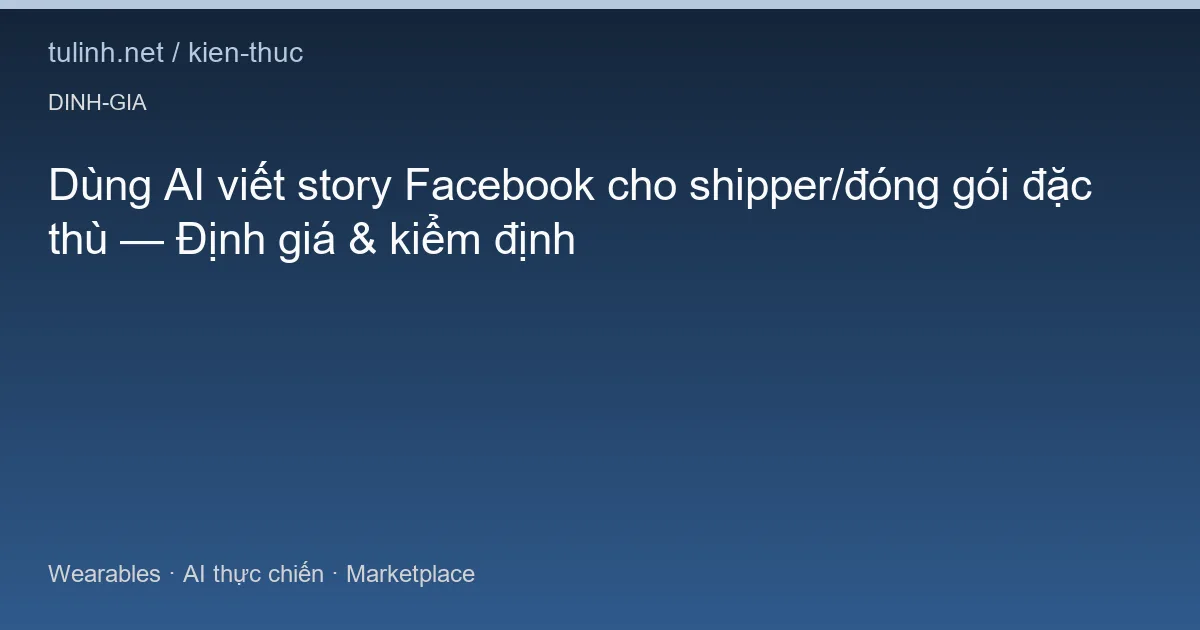 Dùng AI viết story Facebook cho shipper/đóng gói đặc thù — Định giá & kiểm định
