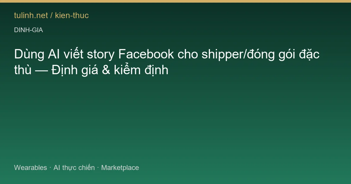 Dùng AI viết story Facebook cho shipper/đóng gói đặc thù — Định giá & kiểm định