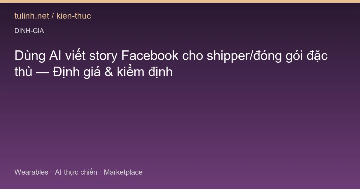 Dùng AI viết story Facebook cho shipper/đóng gói đặc thù — Định giá & kiểm định
