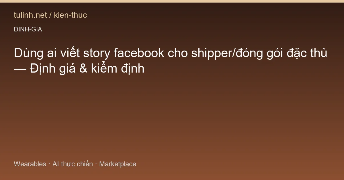 Dùng ai viết story facebook cho shipper/đóng gói đặc thù — Định giá & kiểm định
