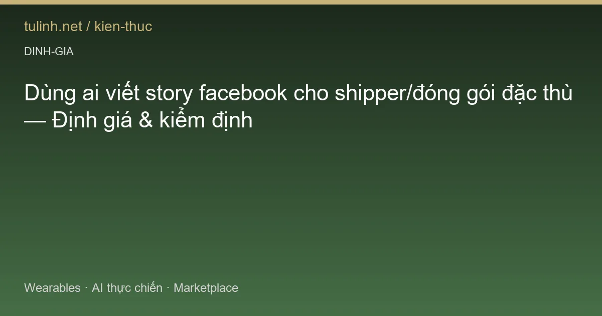 Dùng ai viết story facebook cho shipper/đóng gói đặc thù — Định giá & kiểm định