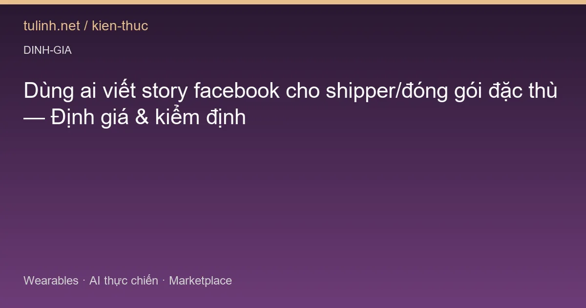Dùng ai viết story facebook cho shipper/đóng gói đặc thù — Định giá & kiểm định