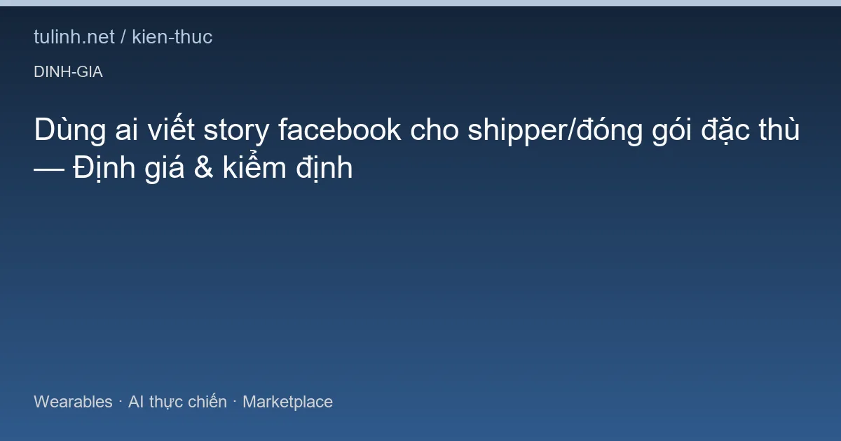 Dùng ai viết story facebook cho shipper/đóng gói đặc thù — Định giá & kiểm định