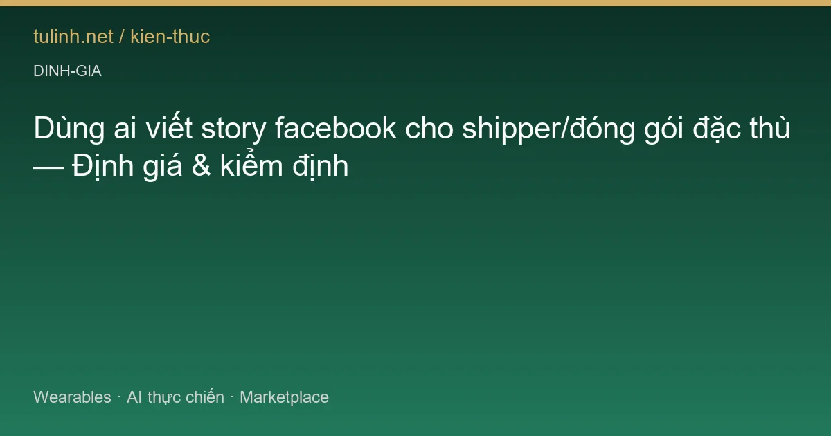Dùng ai viết story facebook cho shipper/đóng gói đặc thù — Định giá & kiểm định