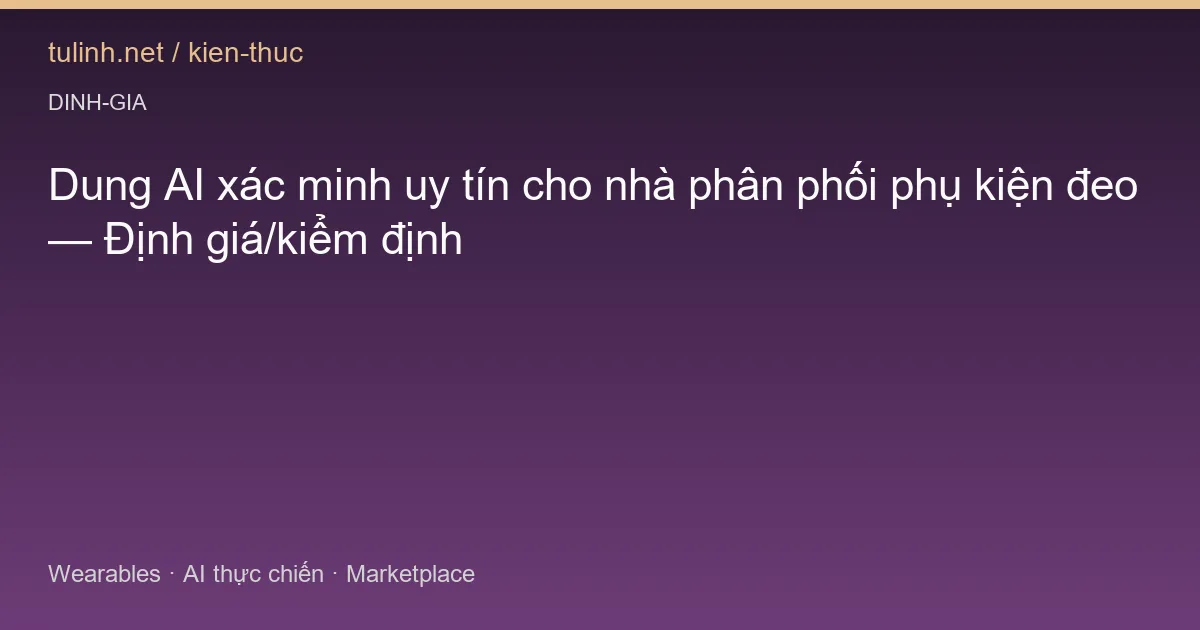 Dung AI xác minh uy tín cho nhà phân phối phụ kiện đeo — Định giá/kiểm định