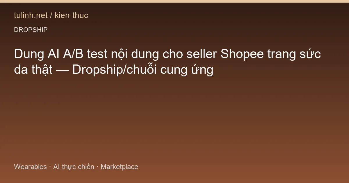 Dung AI A/B test nội dung cho seller Shopee trang sức da thật — Dropship/chuỗi cung ứng