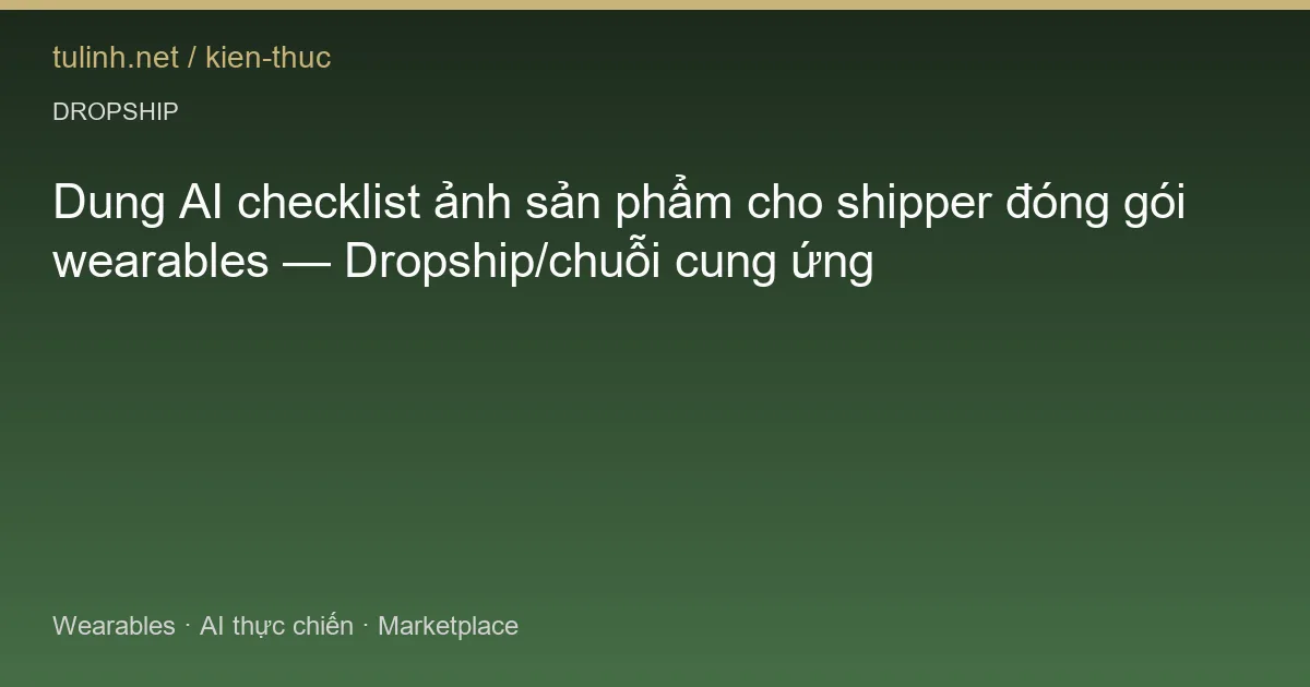Dung AI checklist ảnh sản phẩm cho shipper đóng gói wearables — Dropship/chuỗi cung ứng