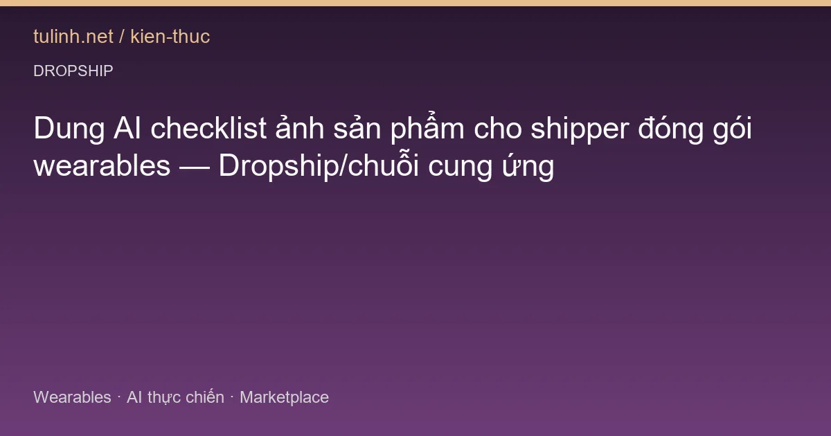 Dung AI checklist ảnh sản phẩm cho shipper đóng gói wearables — Dropship/chuỗi cung ứng