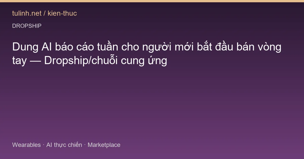 Dung AI báo cáo tuần cho người mới bắt đầu bán vòng tay — Dropship/chuỗi cung ứng