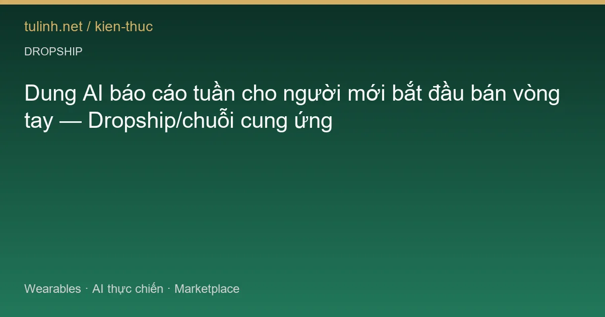 Dung AI báo cáo tuần cho người mới bắt đầu bán vòng tay — Dropship/chuỗi cung ứng