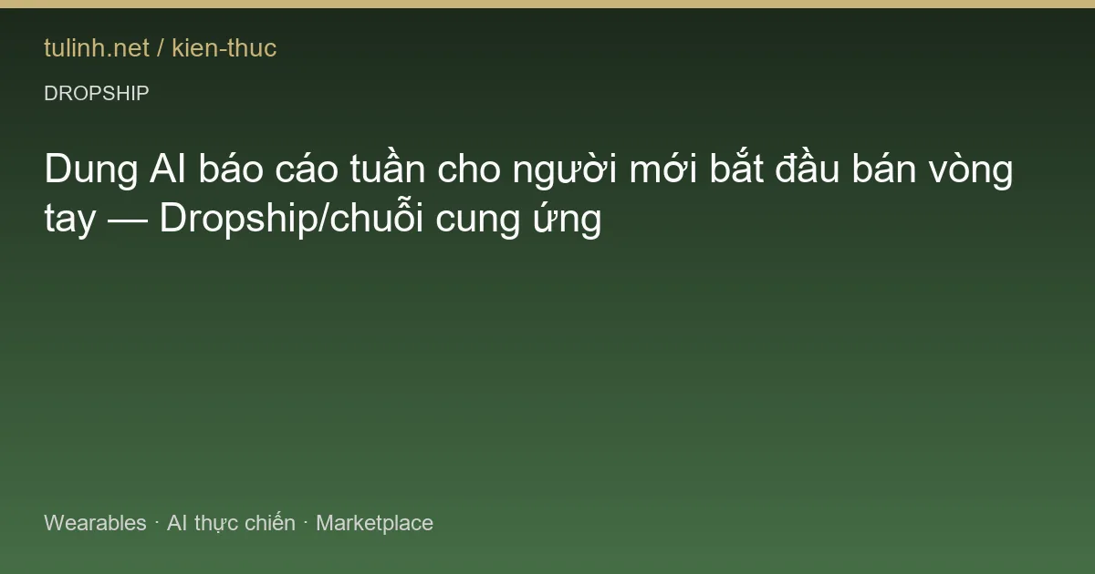 Dung AI báo cáo tuần cho người mới bắt đầu bán vòng tay — Dropship/chuỗi cung ứng