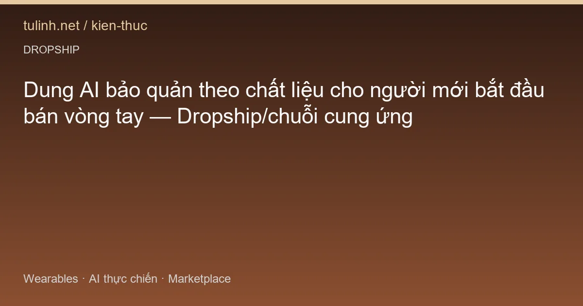 Dung AI bảo quản theo chất liệu cho người mới bắt đầu bán vòng tay — Dropship/chuỗi cung ứng
