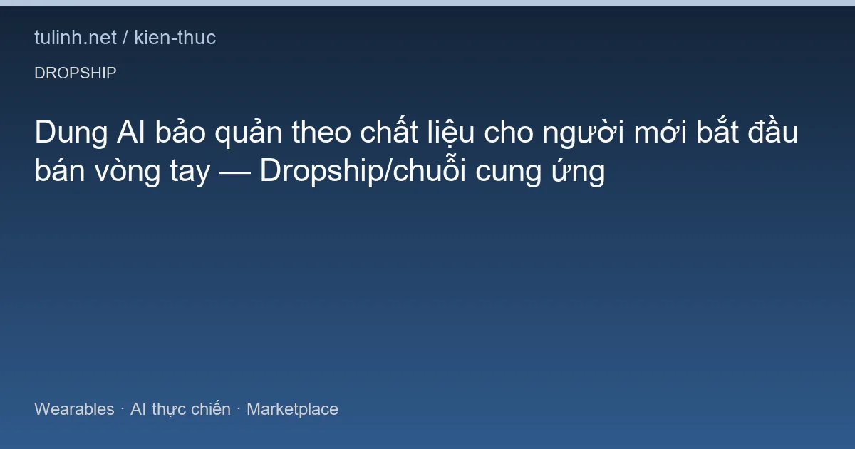 Dung AI bảo quản theo chất liệu cho người mới bắt đầu bán vòng tay — Dropship/chuỗi cung ứng