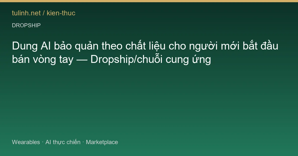 Dung AI bảo quản theo chất liệu cho người mới bắt đầu bán vòng tay — Dropship/chuỗi cung ứng