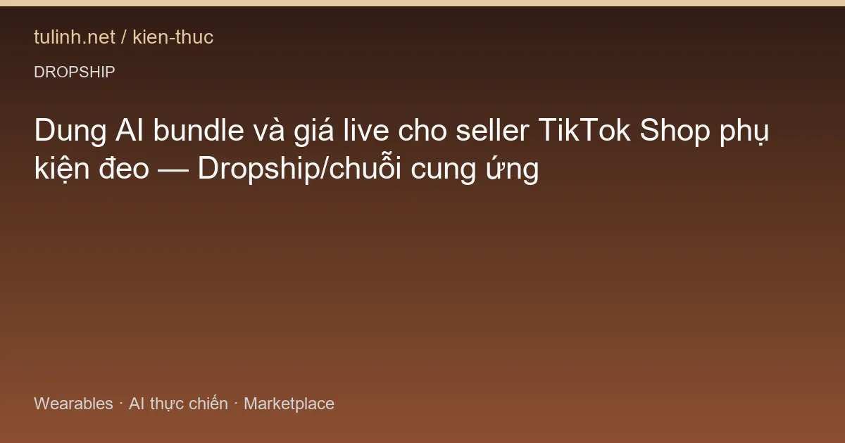 Dung AI bundle và giá live cho seller TikTok Shop phụ kiện đeo — Dropship/chuỗi cung ứng