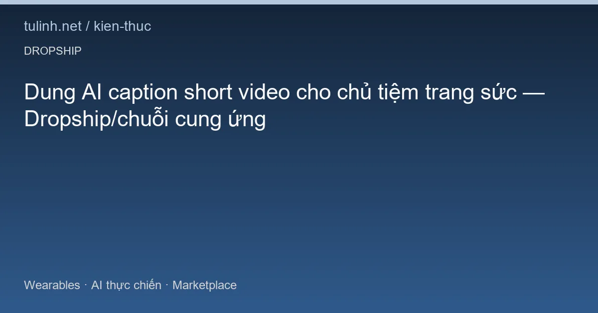 Dung AI caption short video cho chủ tiệm trang sức — Dropship/chuỗi cung ứng