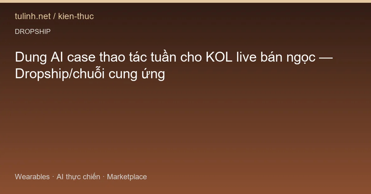 Dung AI case thao tác tuần cho KOL live bán ngọc — Dropship/chuỗi cung ứng