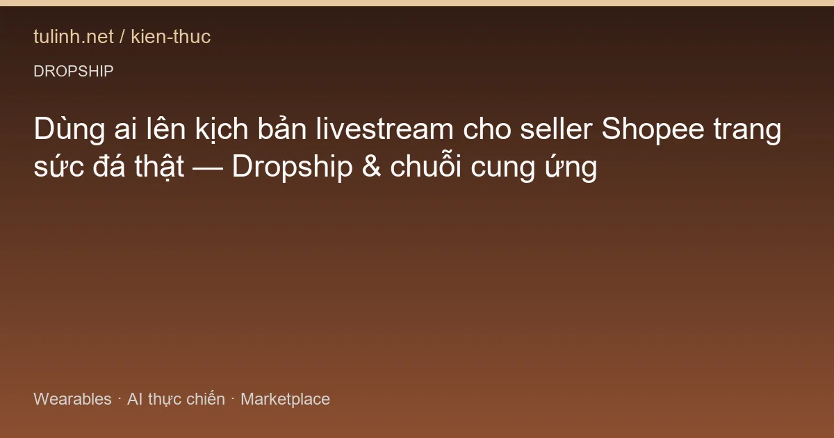 Dùng ai lên kịch bản livestream cho seller Shopee trang sức đá thật — Dropship & chuỗi cung ứng