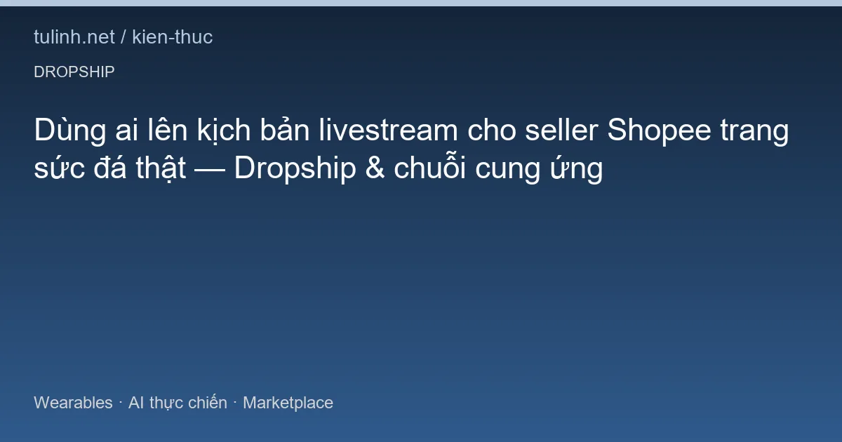 Dùng ai lên kịch bản livestream cho seller Shopee trang sức đá thật — Dropship & chuỗi cung ứng