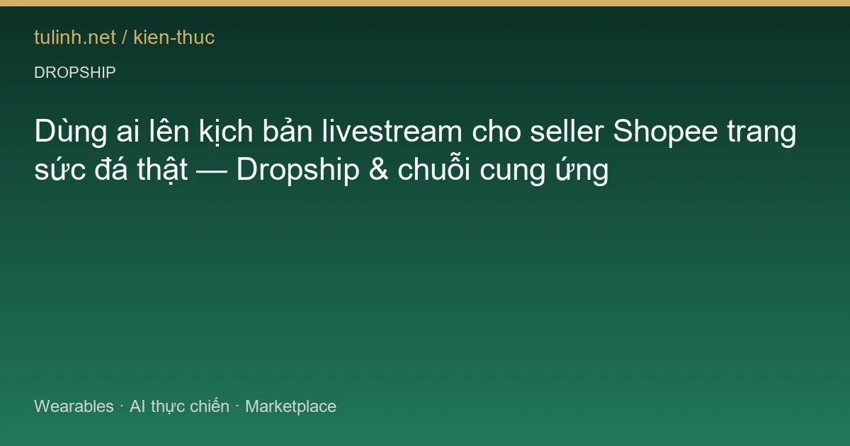 Dùng ai lên kịch bản livestream cho seller Shopee trang sức đá thật — Dropship & chuỗi cung ứng