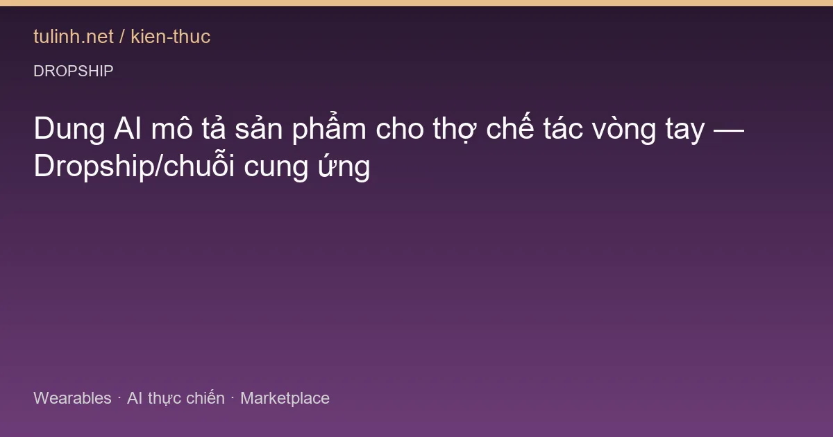 Dung AI mô tả sản phẩm cho thợ chế tác vòng tay — Dropship/chuỗi cung ứng