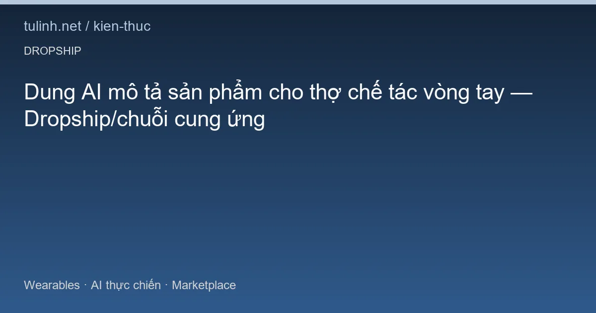 Dung AI mô tả sản phẩm cho thợ chế tác vòng tay — Dropship/chuỗi cung ứng