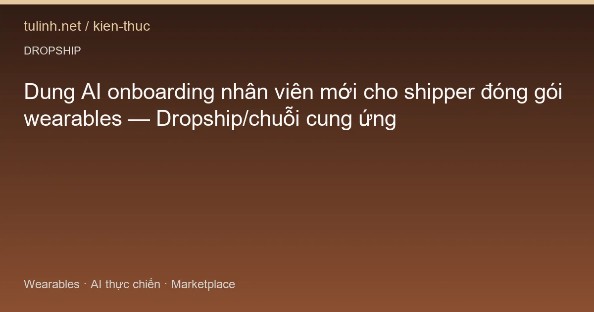 Dung AI onboarding nhân viên mới cho shipper đóng gói wearables — Dropship/chuỗi cung ứng