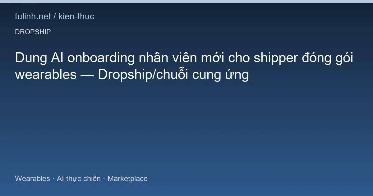 Dung AI onboarding nhân viên mới cho shipper đóng gói wearables — Dropship/chuỗi cung ứng
