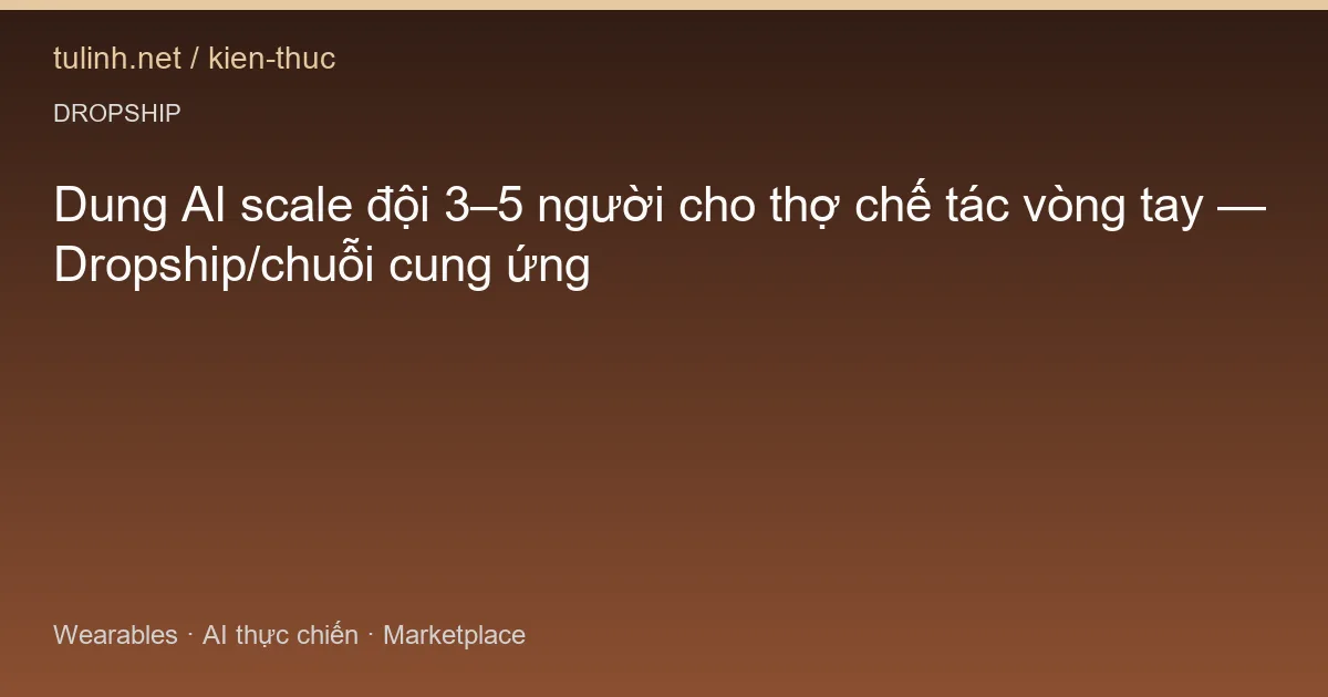 Dung AI scale đội 3–5 người cho thợ chế tác vòng tay — Dropship/chuỗi cung ứng