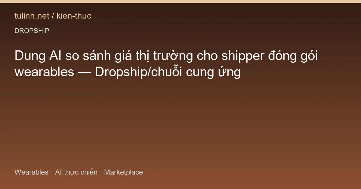 Dung AI so sánh giá thị trường cho shipper đóng gói wearables — Dropship/chuỗi cung ứng