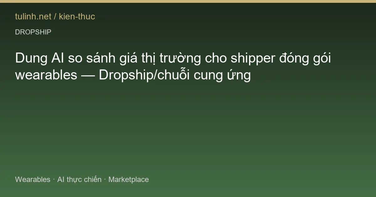 Dung AI so sánh giá thị trường cho shipper đóng gói wearables — Dropship/chuỗi cung ứng