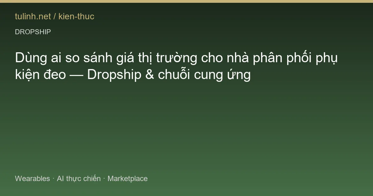 Dùng ai so sánh giá thị trường cho nhà phân phối phụ kiện đeo — Dropship & chuỗi cung ứng