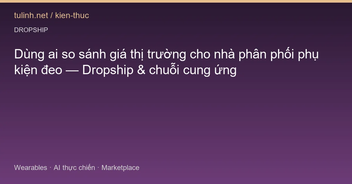 Dùng ai so sánh giá thị trường cho nhà phân phối phụ kiện đeo — Dropship & chuỗi cung ứng