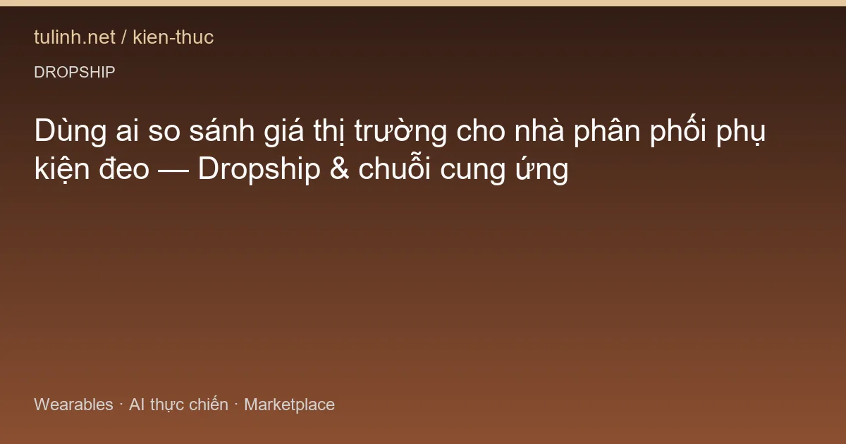 Dùng ai so sánh giá thị trường cho nhà phân phối phụ kiện đeo — Dropship & chuỗi cung ứng