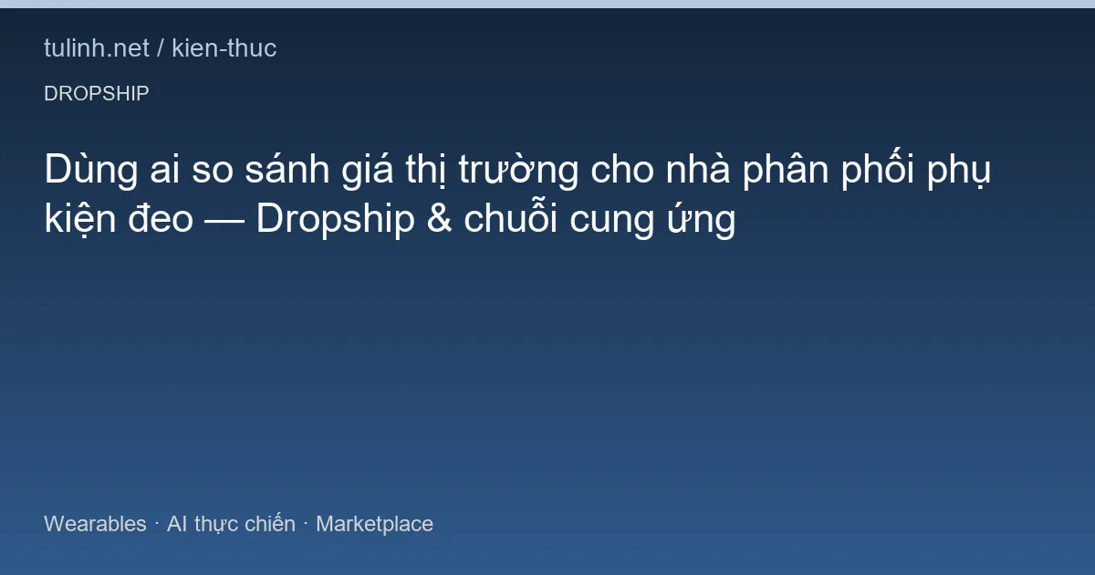 Dùng ai so sánh giá thị trường cho nhà phân phối phụ kiện đeo — Dropship & chuỗi cung ứng