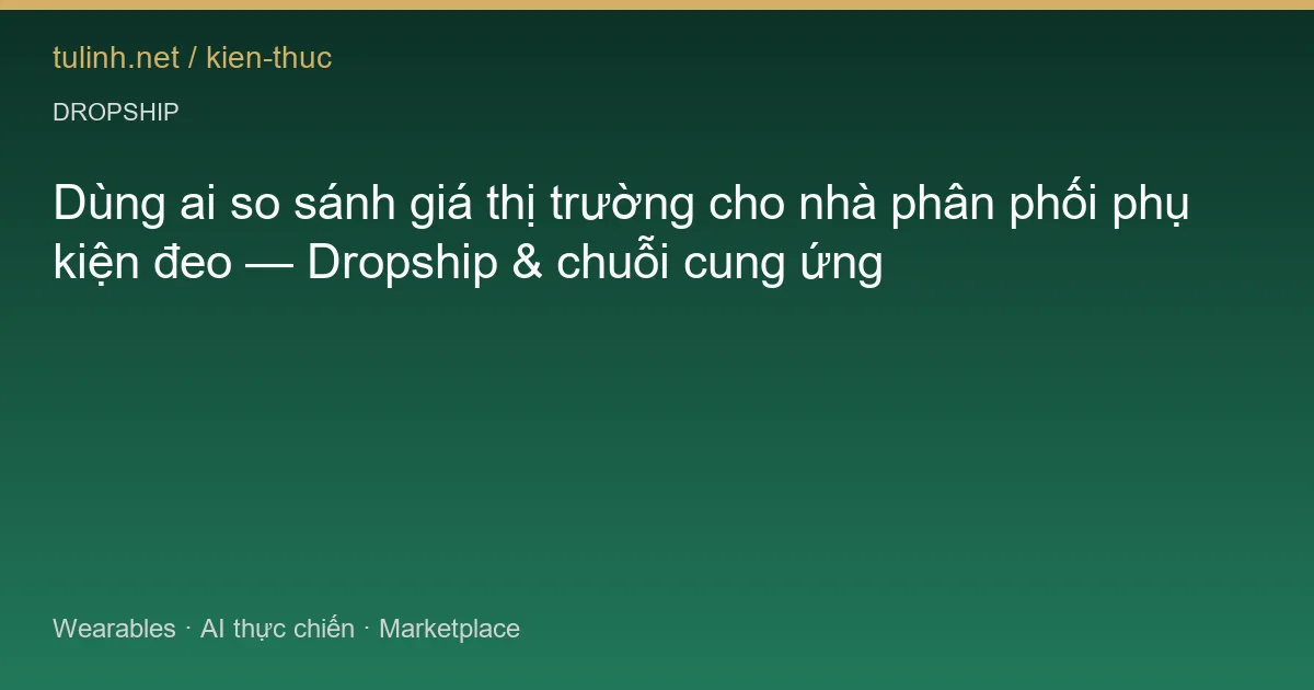 Dùng ai so sánh giá thị trường cho nhà phân phối phụ kiện đeo — Dropship & chuỗi cung ứng