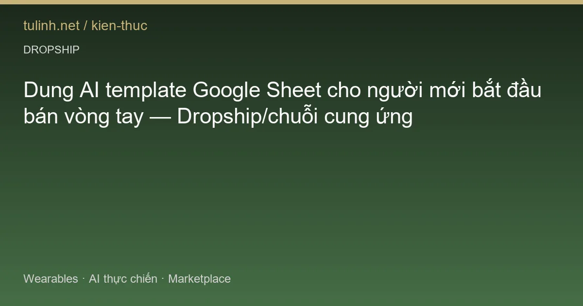 Dung AI template Google Sheet cho người mới bắt đầu bán vòng tay — Dropship/chuỗi cung ứng