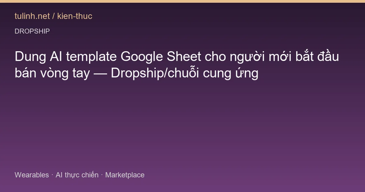 Dung AI template Google Sheet cho người mới bắt đầu bán vòng tay — Dropship/chuỗi cung ứng