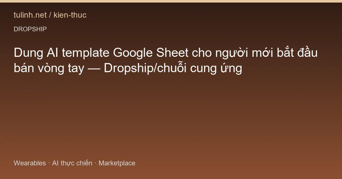 Dung AI template Google Sheet cho người mới bắt đầu bán vòng tay — Dropship/chuỗi cung ứng