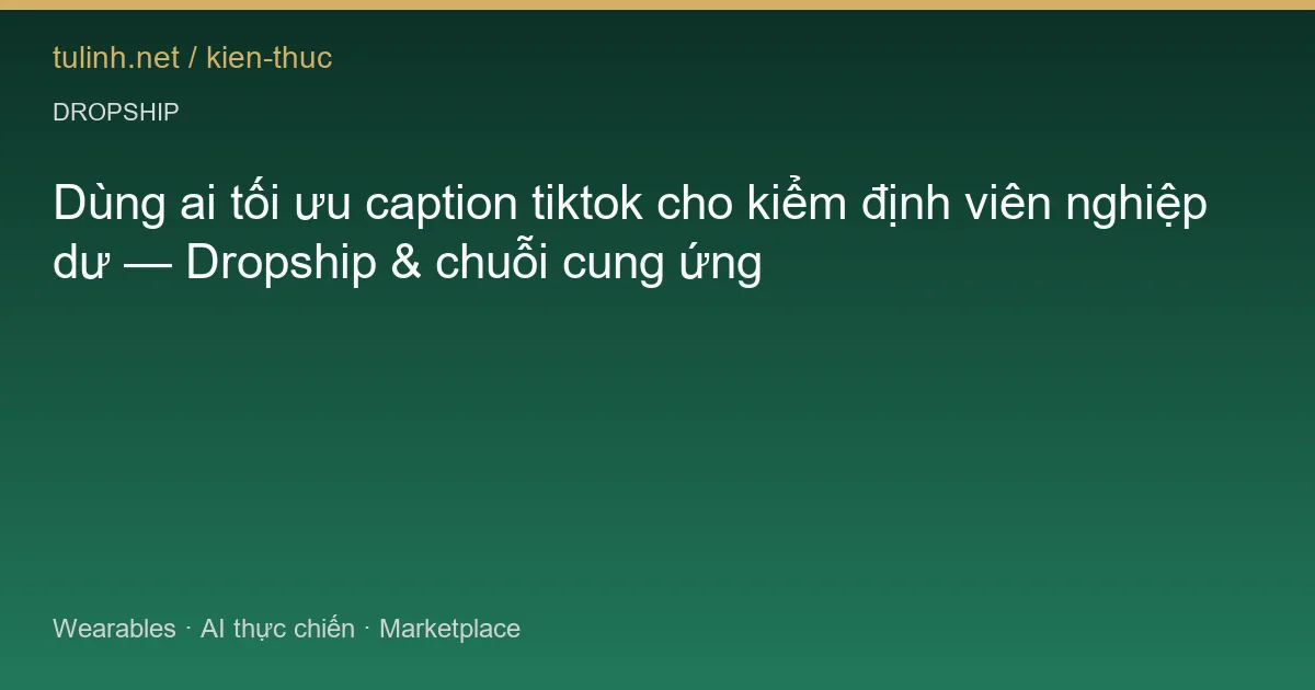 Dùng ai tối ưu caption tiktok cho kiểm định viên nghiệp dư — Dropship & chuỗi cung ứng