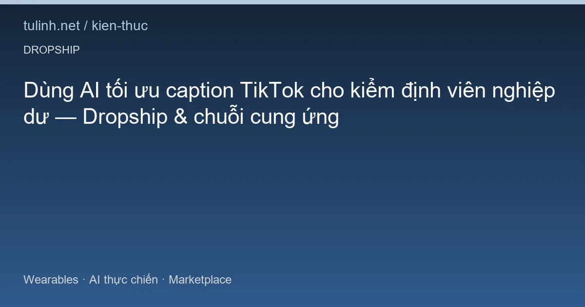 Dùng AI tối ưu caption TikTok cho kiểm định viên nghiệp dư — Dropship & chuỗi cung ứng