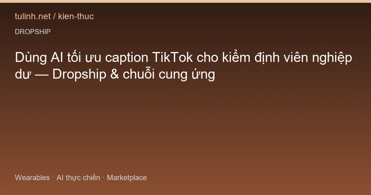 Dùng AI tối ưu caption TikTok cho kiểm định viên nghiệp dư — Dropship & chuỗi cung ứng