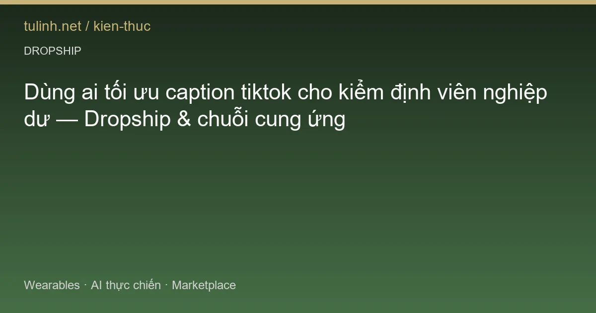 Dùng ai tối ưu caption tiktok cho kiểm định viên nghiệp dư — Dropship & chuỗi cung ứng