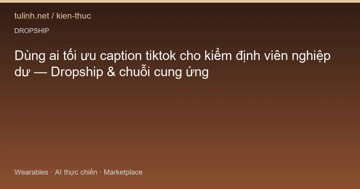 Dùng ai tối ưu caption tiktok cho kiểm định viên nghiệp dư — Dropship & chuỗi cung ứng
