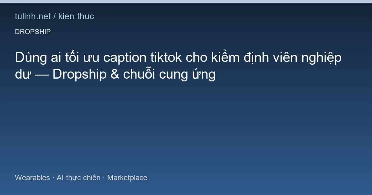 Dùng ai tối ưu caption tiktok cho kiểm định viên nghiệp dư — Dropship & chuỗi cung ứng