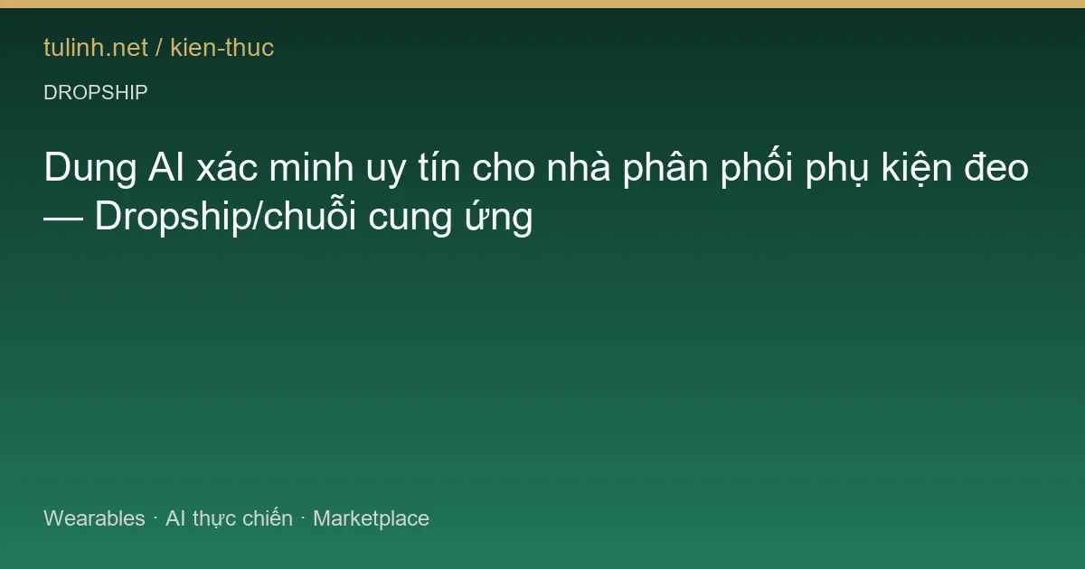Dung AI xác minh uy tín cho nhà phân phối phụ kiện đeo — Dropship/chuỗi cung ứng