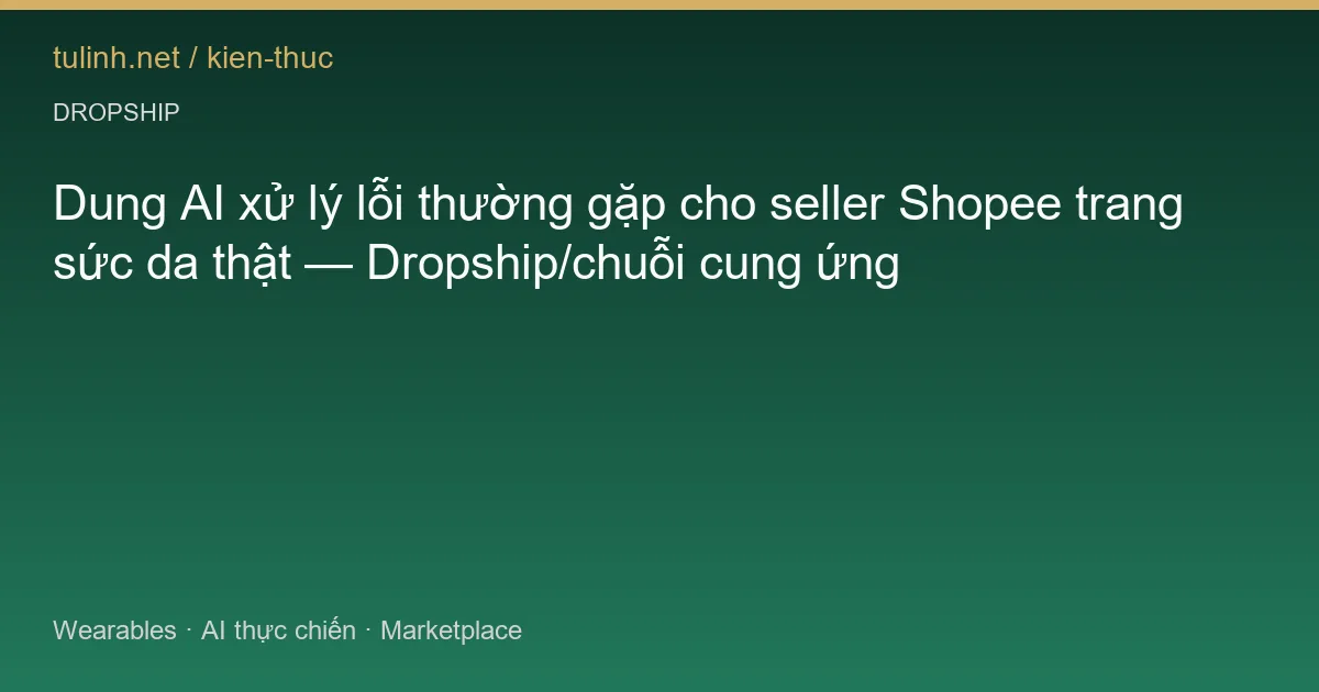 Dung AI xử lý lỗi thường gặp cho seller Shopee trang sức da thật — Dropship/chuỗi cung ứng