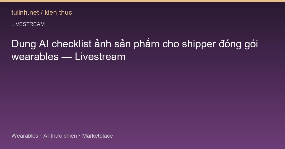Dung AI checklist ảnh sản phẩm cho shipper đóng gói wearables — Livestream